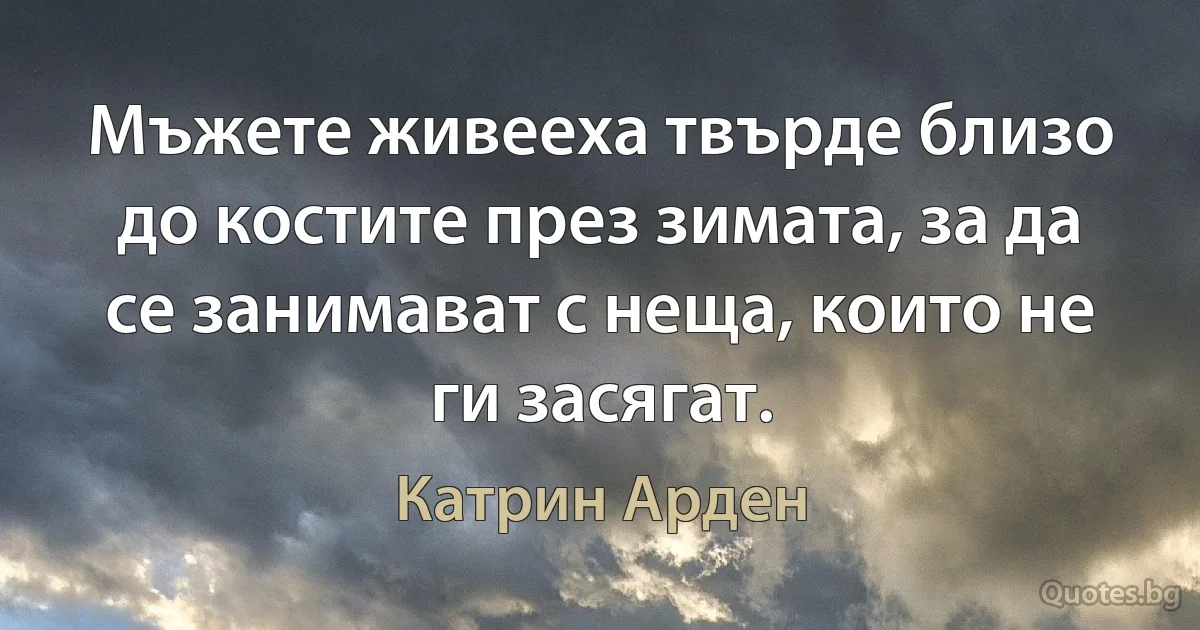 Мъжете живееха твърде близо до костите през зимата, за да се занимават с неща, които не ги засягат. (Катрин Арден)