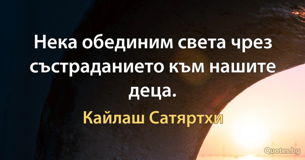 Нека обединим света чрез състраданието към нашите деца. (Кайлаш Сатяртхи)