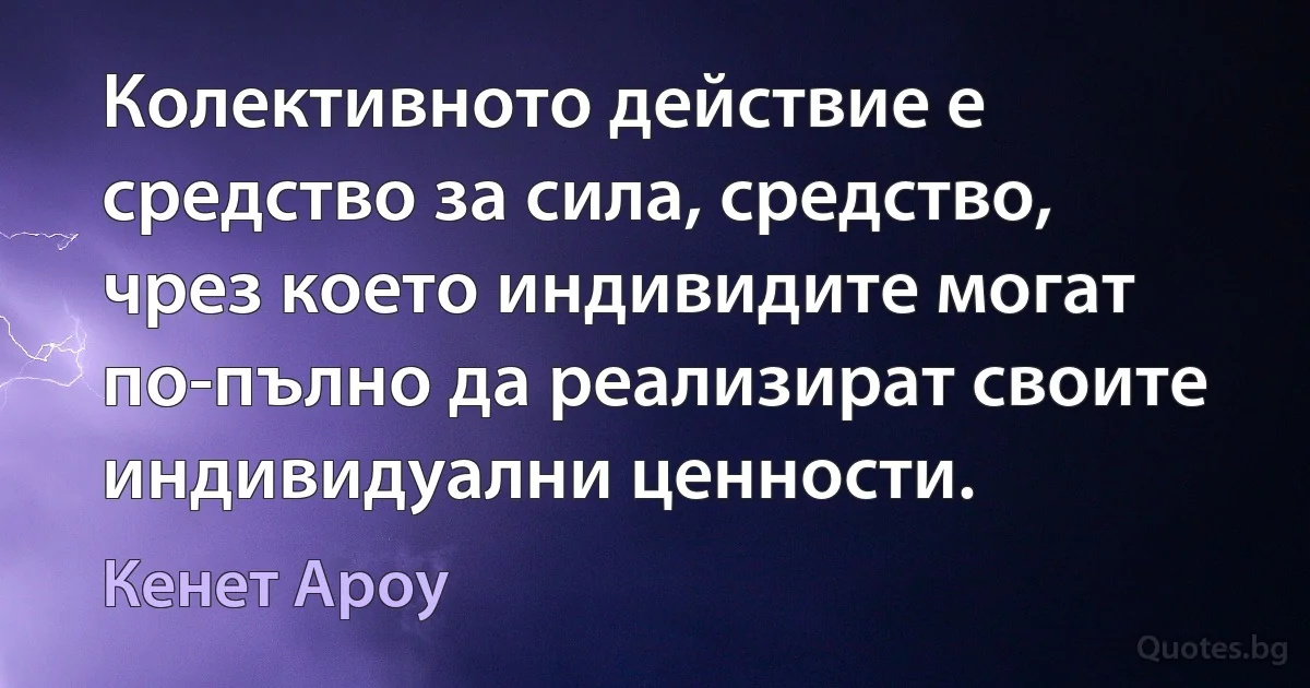 Колективното действие е средство за сила, средство, чрез което индивидите могат по-пълно да реализират своите индивидуални ценности. (Кенет Ароу)