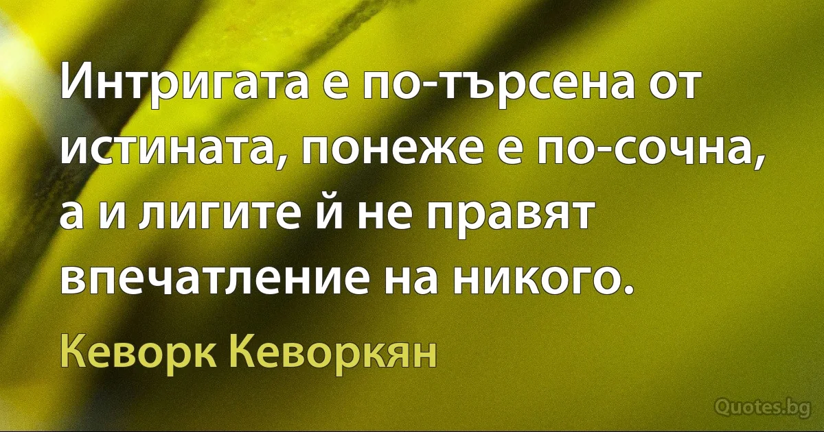 Интригата е по-търсена от истината, понеже е по-сочна, а и лигите й не правят впечатление на никого. (Кеворк Кеворкян)