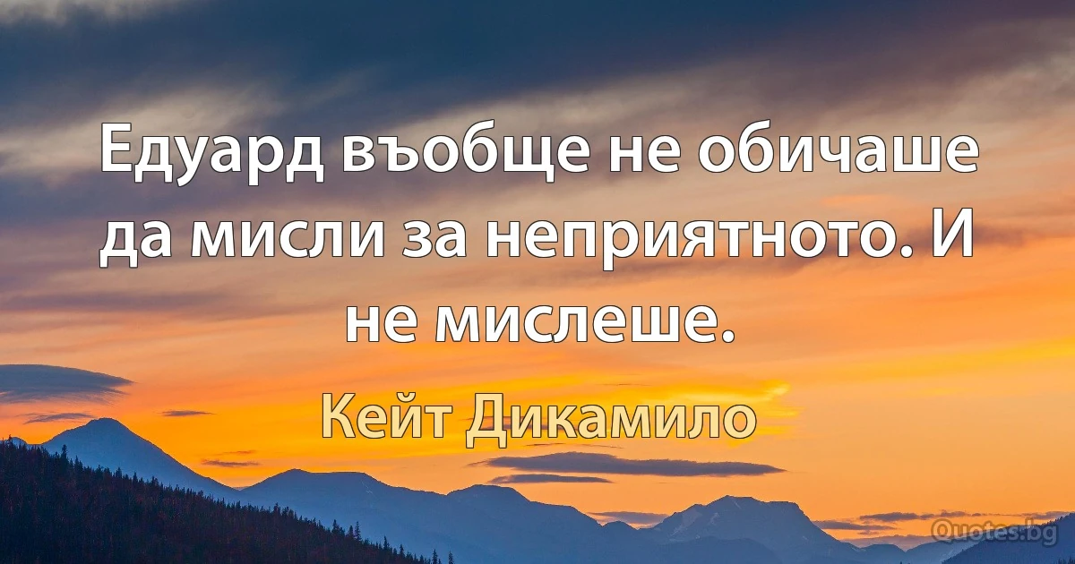 Едуард въобще не обичаше да мисли за неприятното. И не мислеше. (Кейт Дикамило)