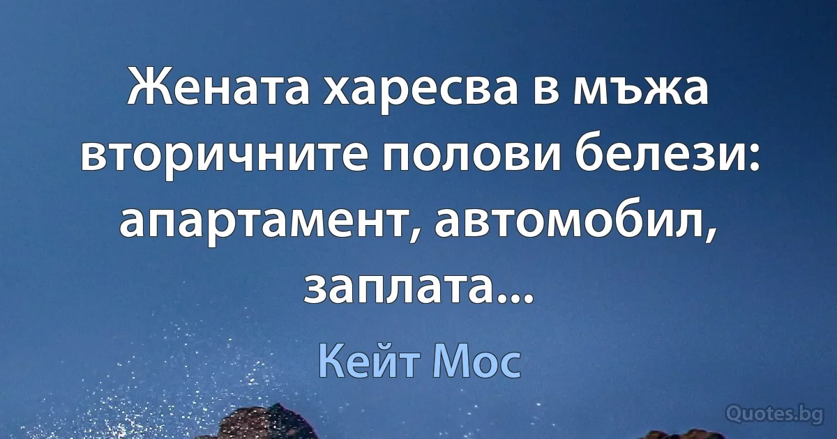 Жената харесва в мъжа вторичните полови белези: апартамент, автомобил, заплата... (Кейт Мос)