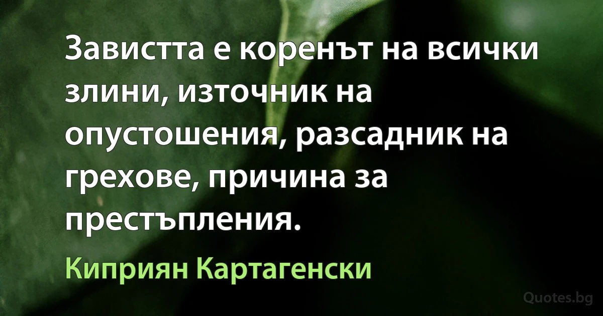 Завистта е коренът на всички злини, източник на опустошения, разсадник на грехове, причина за престъпления. (Киприян Картагенски)