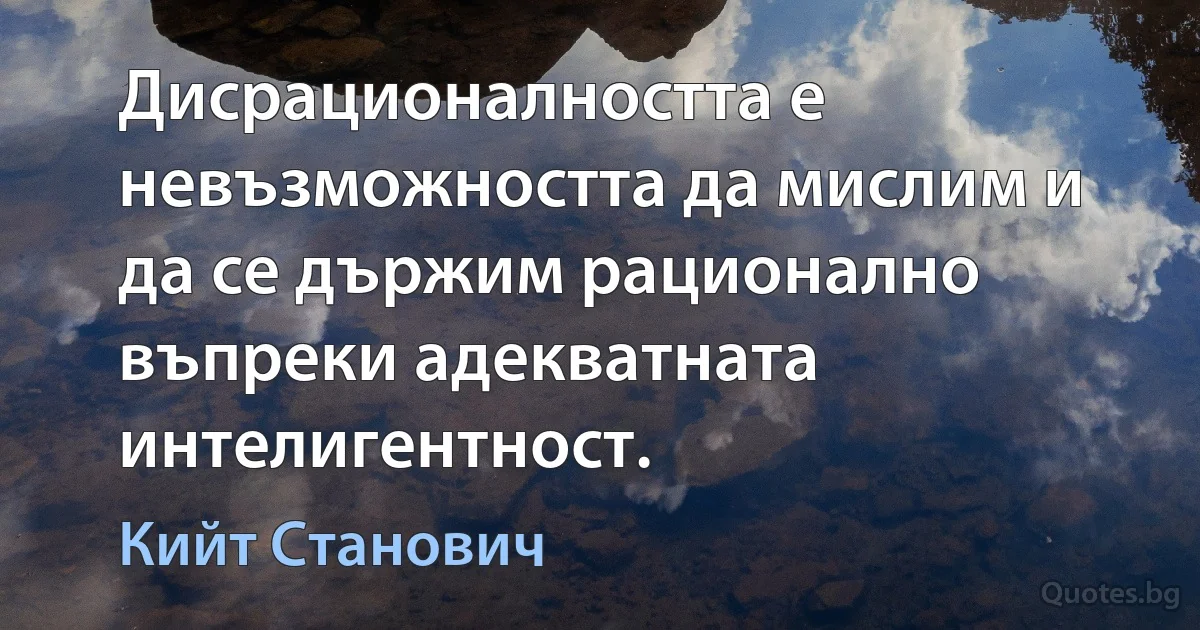 Дисрационалността е невъзможността да мислим и да се държим рационално въпреки адекватната интелигентност. (Кийт Станович)