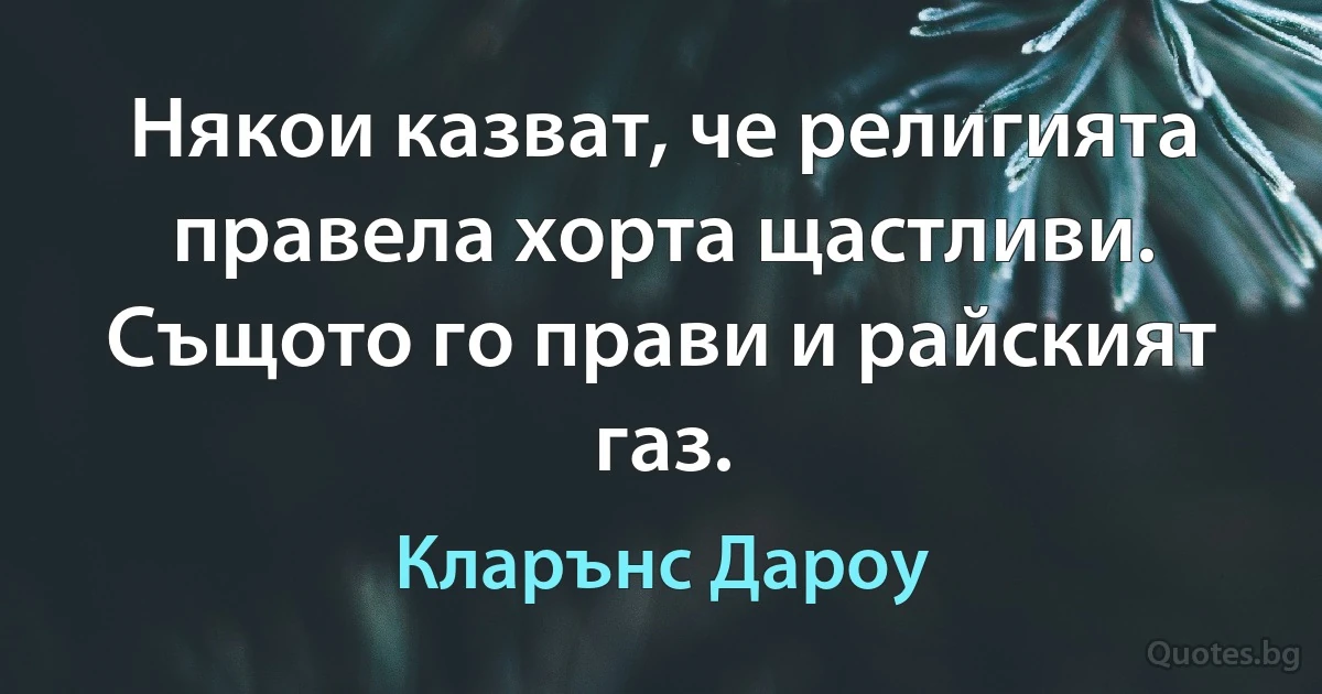 Някои казват, че религията правела хорта щастливи. Същото го прави и райският газ. (Кларънс Дароу)