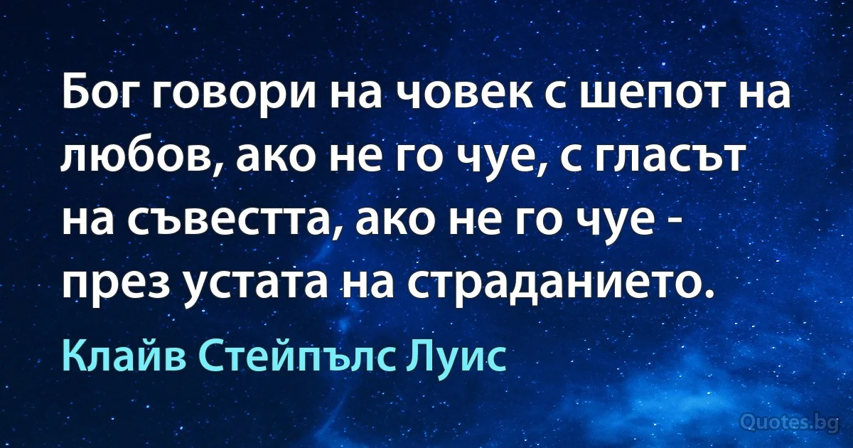 Бог говори на човек с шепот на любов, ако не го чуе, с гласът на съвестта, ако не го чуе - през устата на страданието. (Клайв Стейпълс Луис)