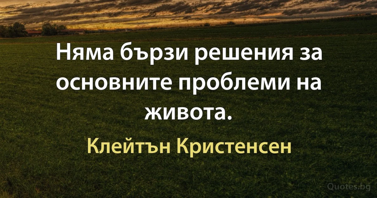 Няма бързи решения за основните проблеми на живота. (Клейтън Кристенсен)