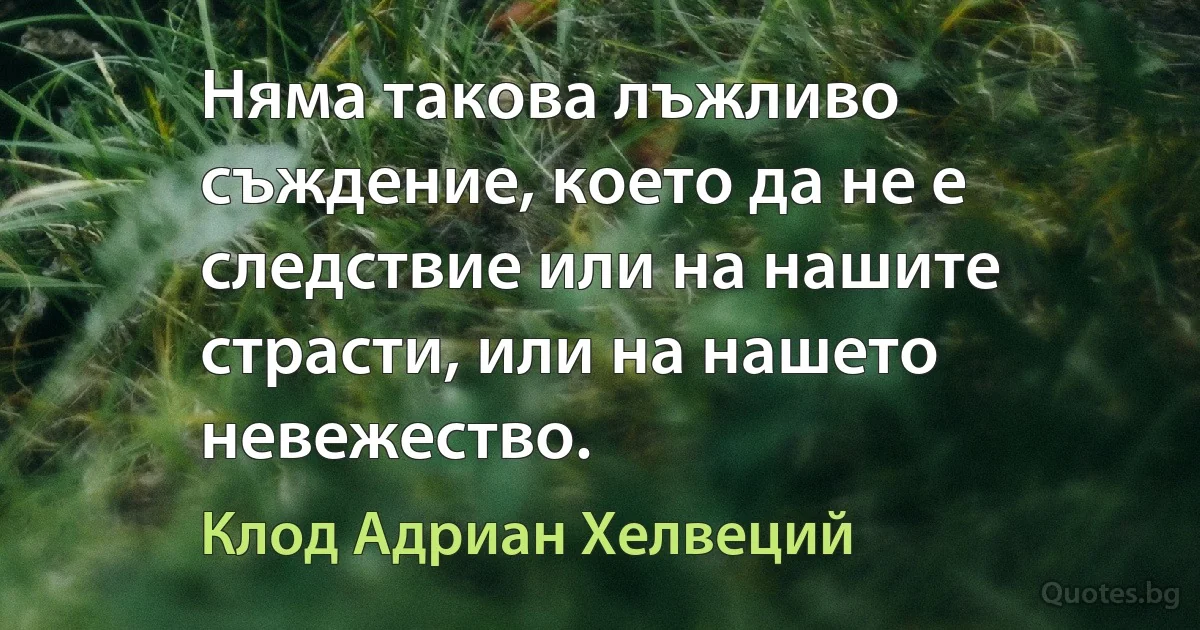 Няма такова лъжливо съждение, което да не е следствие или на нашите страсти, или на нашето невежество. (Клод Адриан Хелвеций)