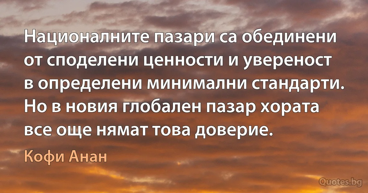 Националните пазари са обединени от споделени ценности и увереност в определени минимални стандарти. Но в новия глобален пазар хората все още нямат това доверие. (Кофи Анан)