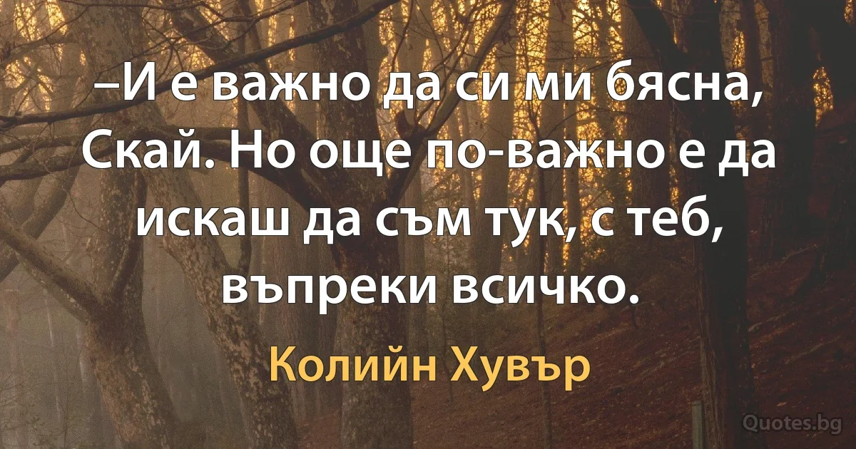 –И е важно да си ми бясна, Скай. Но още по-важно е да искаш да съм тук, с теб, въпреки всичко. (Колийн Хувър)