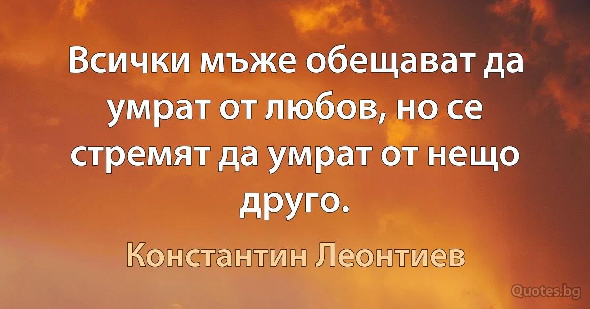 Всички мъже обещават да умрат от любов, но се стремят да умрат от нещо друго. (Константин Леонтиев)