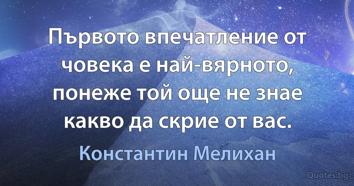 Първото впечатление от човека е най-вярното, понеже той още не знае какво да скрие от вас. (Константин Мелихан)