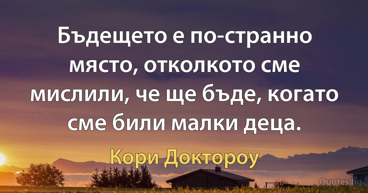 Бъдещето е по-странно място, отколкото сме мислили, че ще бъде, когато сме били малки деца. (Кори Доктороу)