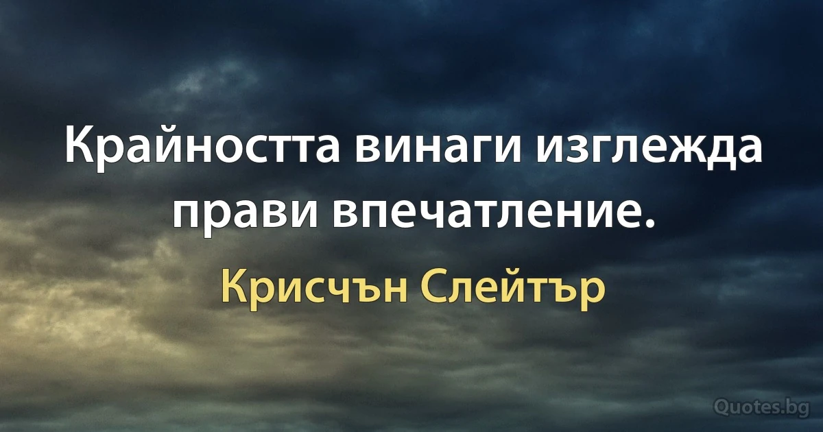 Крайността винаги изглежда прави впечатление. (Крисчън Слейтър)