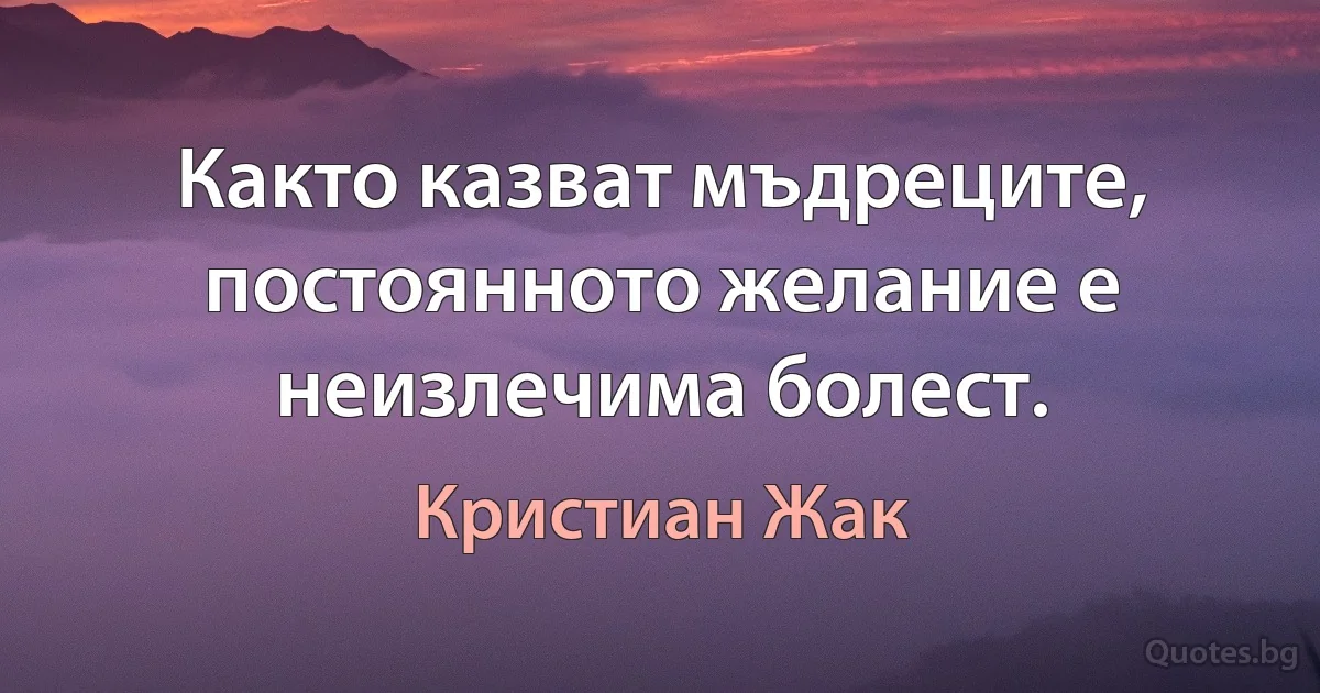 Както казват мъдреците, постоянното желание е неизлечима болест. (Кристиан Жак)