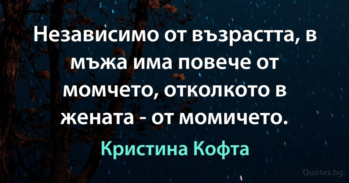 Независимо от възрастта, в мъжа има повече от момчето, отколкото в жената - от момичето. (Кристина Кофта)