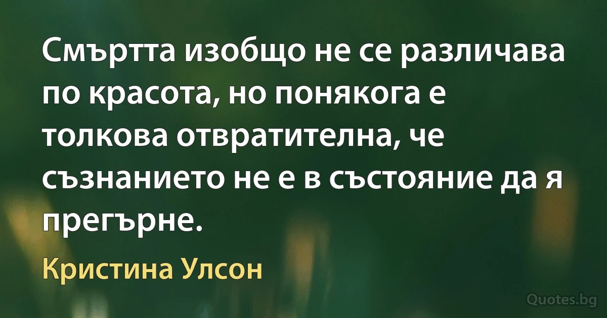 Смъртта изобщо не се различава по красота, но понякога е толкова отвратителна, че съзнанието не е в състояние да я прегърне. (Кристина Улсон)