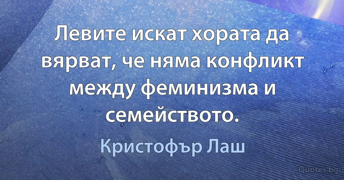 Левите искат хората да вярват, че няма конфликт между феминизма и семейството. (Кристофър Лаш)