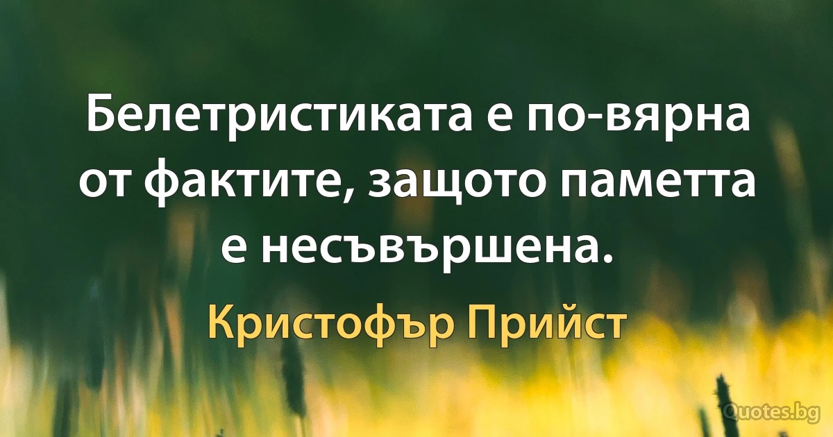 Белетристиката е по-вярна от фактите, защото паметта е несъвършена. (Кристофър Прийст)