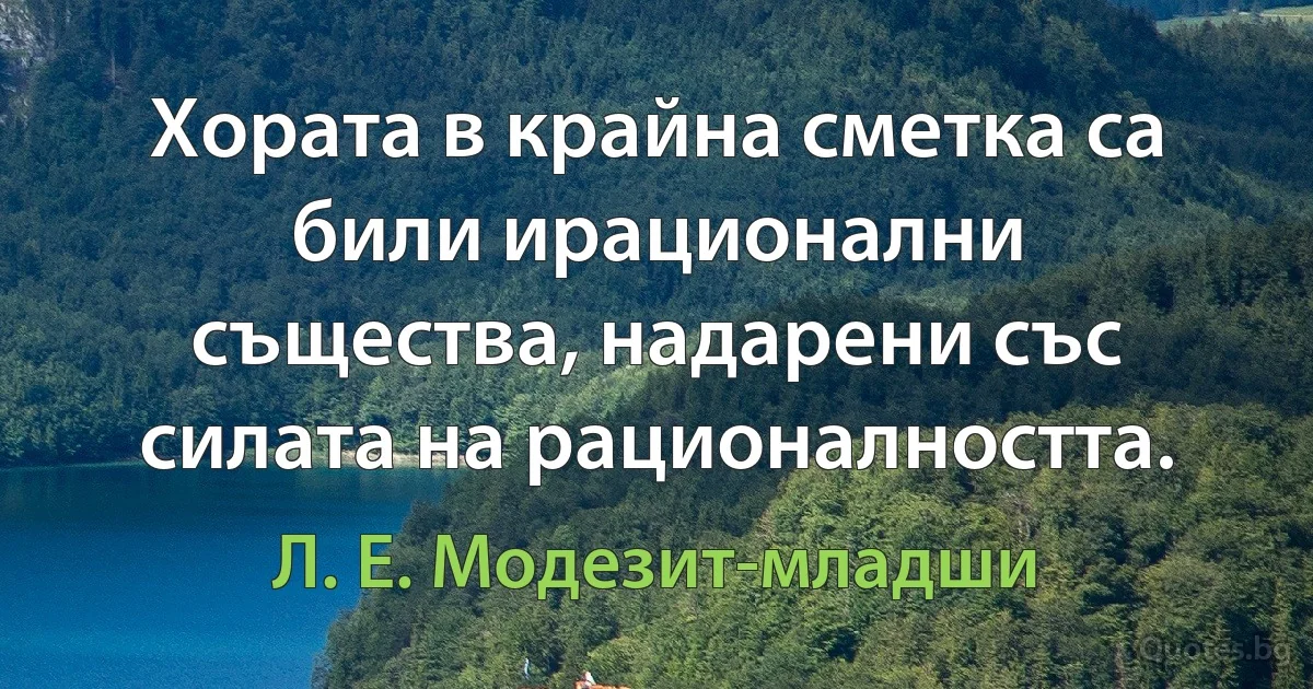 Хората в крайна сметка са били ирационални същества, надарени със силата на рационалността. (Л. Е. Модезит-младши)