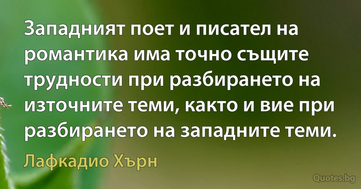 Западният поет и писател на романтика има точно същите трудности при разбирането на източните теми, както и вие при разбирането на западните теми. (Лафкадио Хърн)