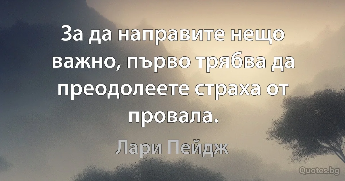 За да направите нещо важно, първо трябва да преодолеете страха от провала. (Лари Пейдж)