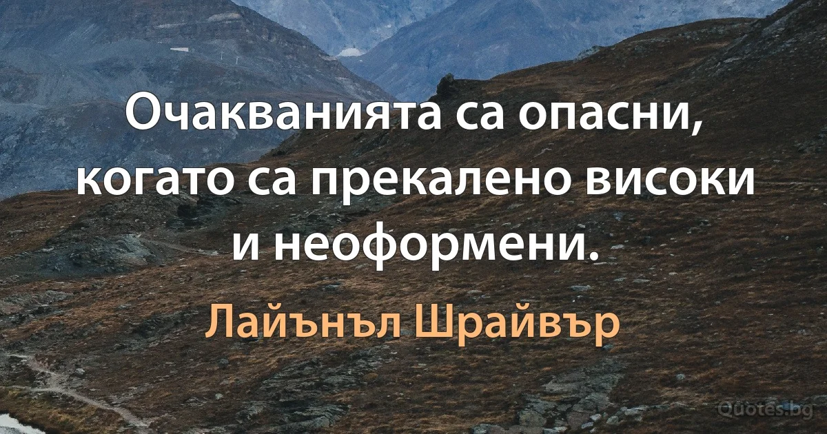 Очакванията са опасни, когато са прекалено високи и неоформени. (Лайънъл Шрайвър)