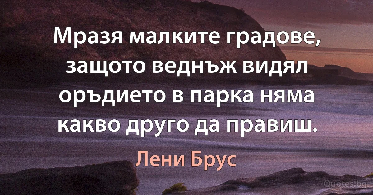 Мразя малките градове, защото веднъж видял оръдието в парка няма какво друго да правиш. (Лени Брус)