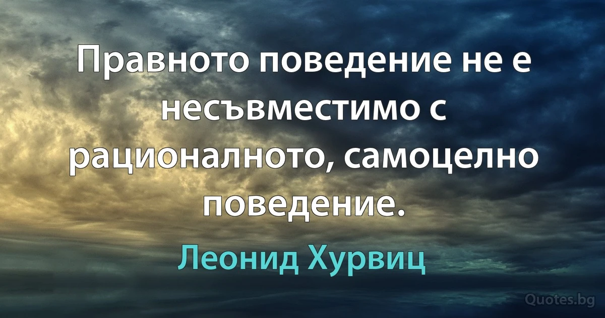 Правното поведение не е несъвместимо с рационалното, самоцелно поведение. (Леонид Хурвиц)