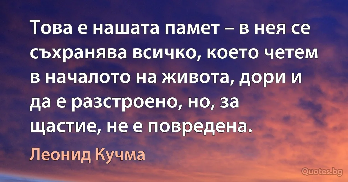 Това е нашата памет – в нея се съхранява всичко, което четем в началото на живота, дори и да е разстроено, но, за щастие, не е повредена. (Леонид Кучма)