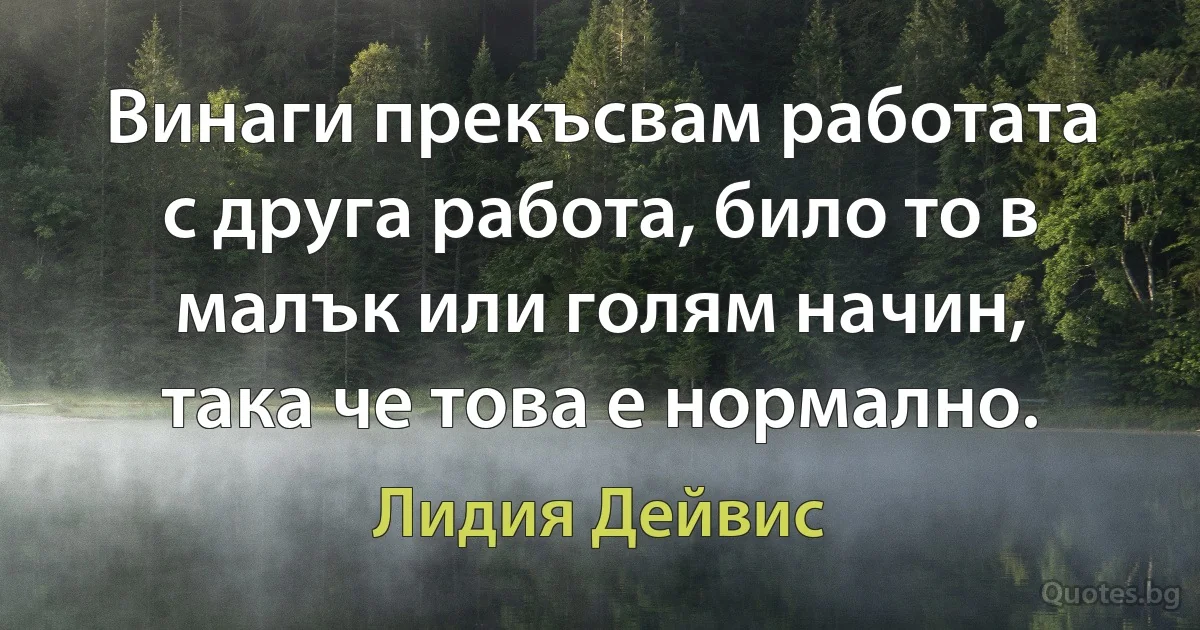 Винаги прекъсвам работата с друга работа, било то в малък или голям начин, така че това е нормално. (Лидия Дейвис)