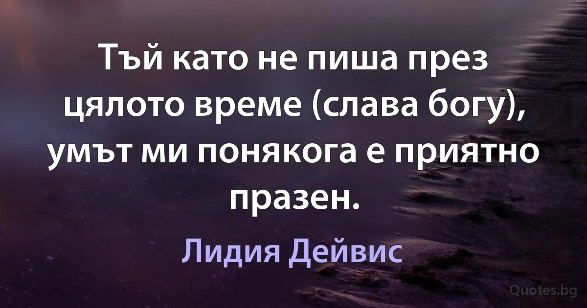 Тъй като не пиша през цялото време (слава богу), умът ми понякога е приятно празен. (Лидия Дейвис)