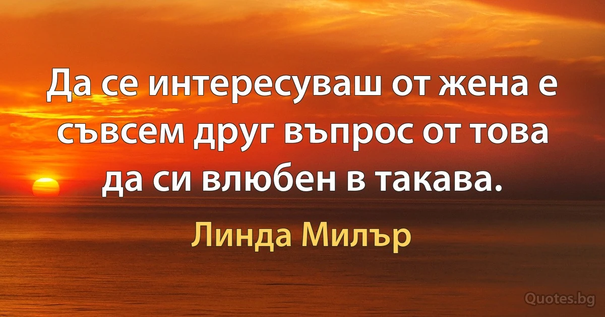 Да се интересуваш от жена е съвсем друг въпрос от това да си влюбен в такава. (Линда Милър)