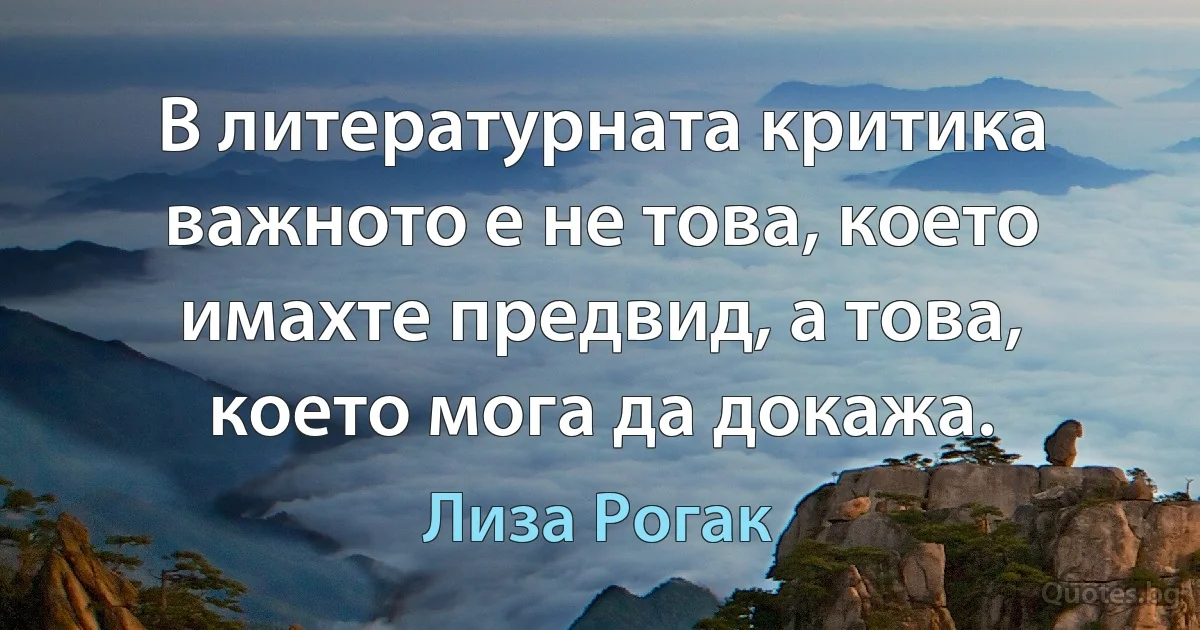 В литературната критика важното е не това, което имахте предвид, а това, което мога да докажа. (Лиза Рогак)