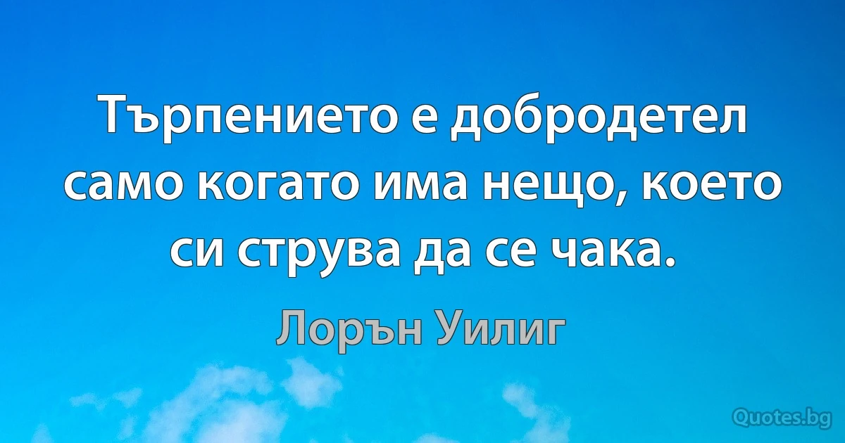 Търпението е добродетел само когато има нещо, което си струва да се чака. (Лорън Уилиг)