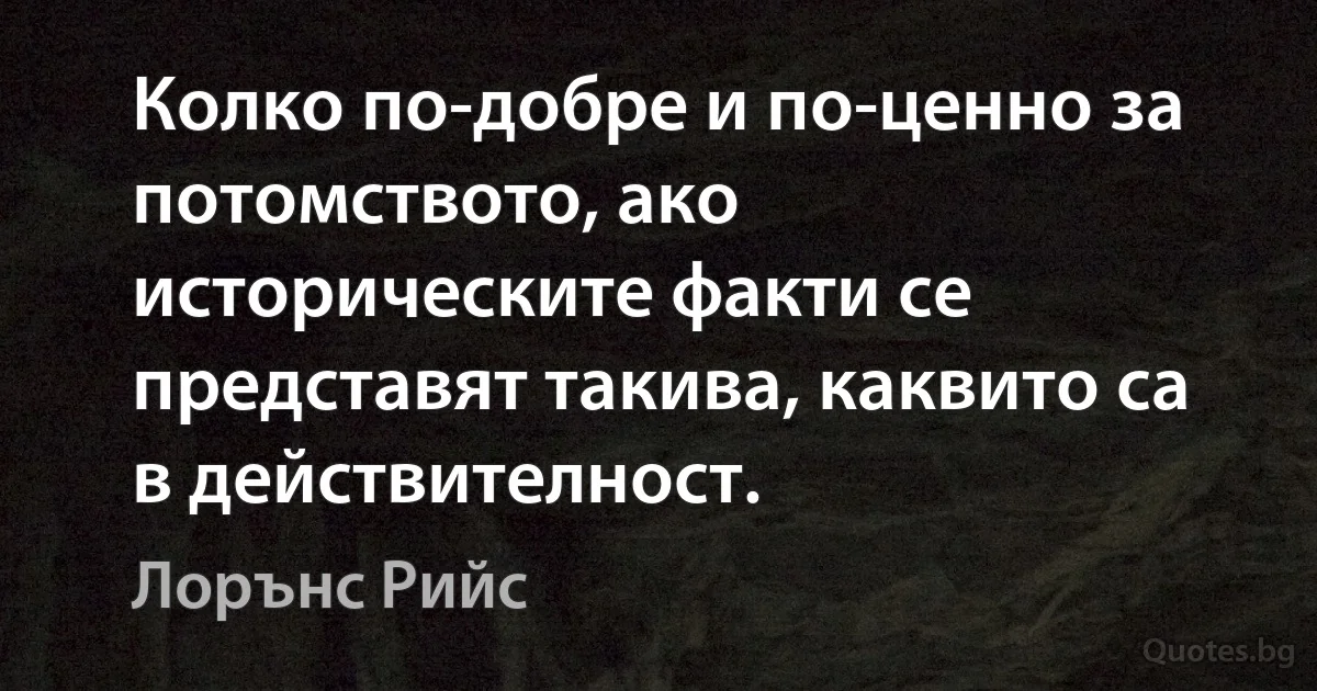 Колко по-добре и по-ценно за потомството, ако историческите факти се представят такива, каквито са в действителност. (Лорънс Рийс)