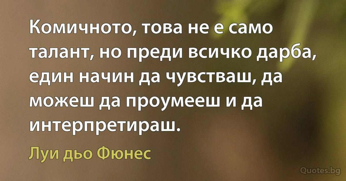 Комичното, това не е само талант, но преди всичко дарба, един начин да чувстваш, да можеш да проумееш и да интерпретираш. (Луи дьо Фюнес)