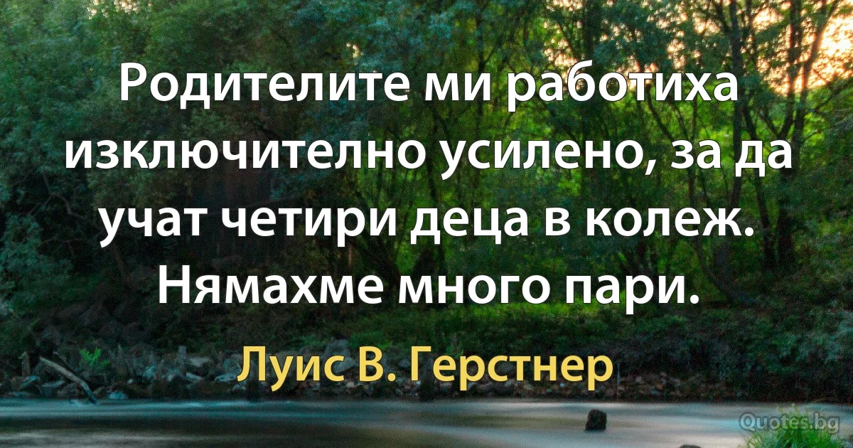 Родителите ми работиха изключително усилено, за да учат четири деца в колеж. Нямахме много пари. (Луис В. Герстнер)