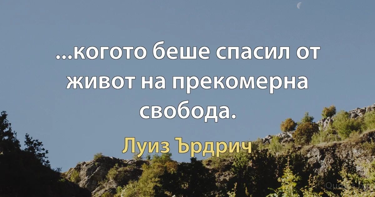 ...когото беше спасил от живот на прекомерна свобода. (Луиз Ърдрич)