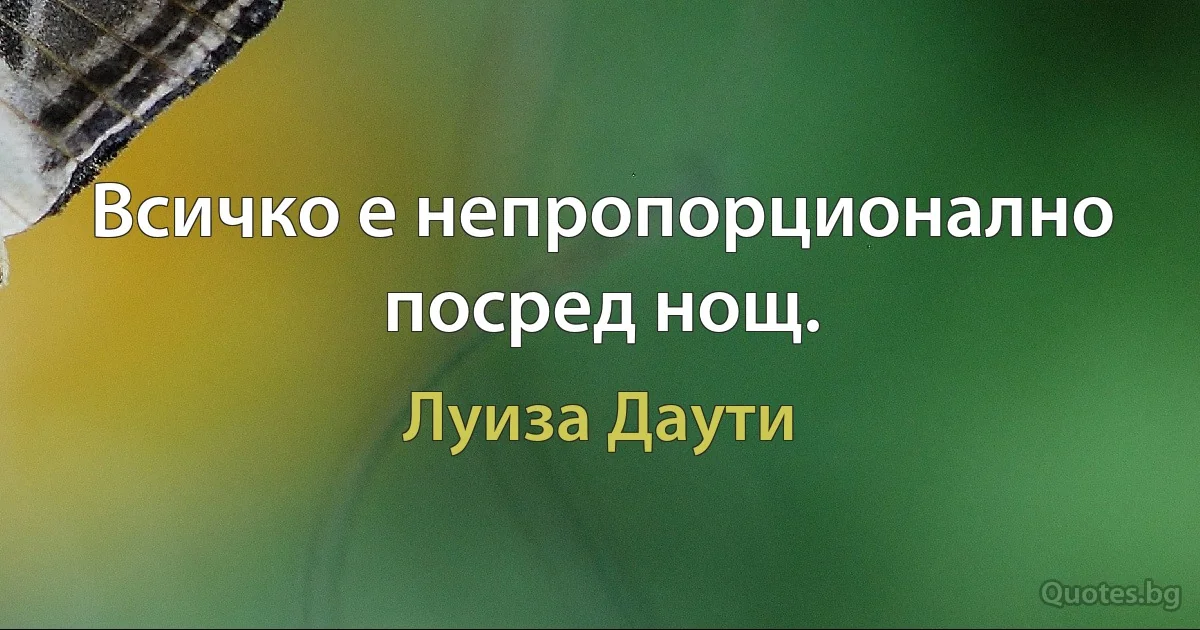 Всичко е непропорционално посред нощ. (Луиза Даути)