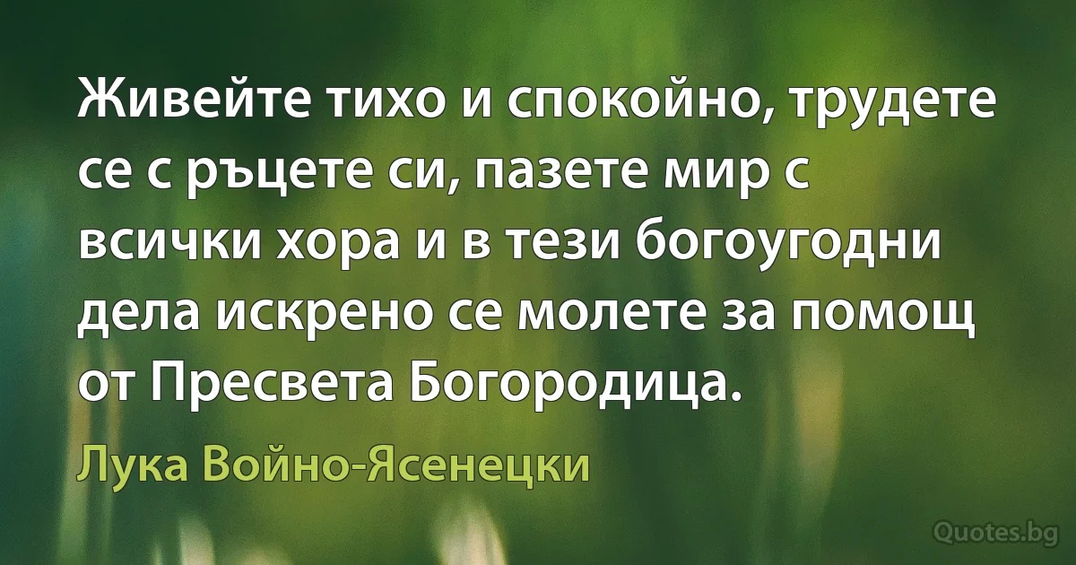 Живейте тихо и спокойно, трудете се с ръцете си, пазете мир с всички хора и в тези богоугодни дела искрено се молете за помощ от Пресвета Богородица. (Лука Войно-Ясенецки)