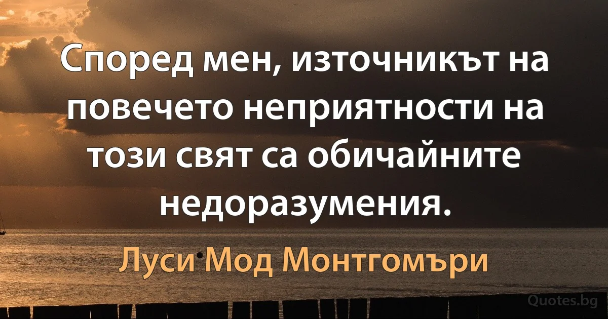 Според мен, източникът на повечето неприятности на този свят са обичайните недоразумения. (Луси Мод Монтгомъри)