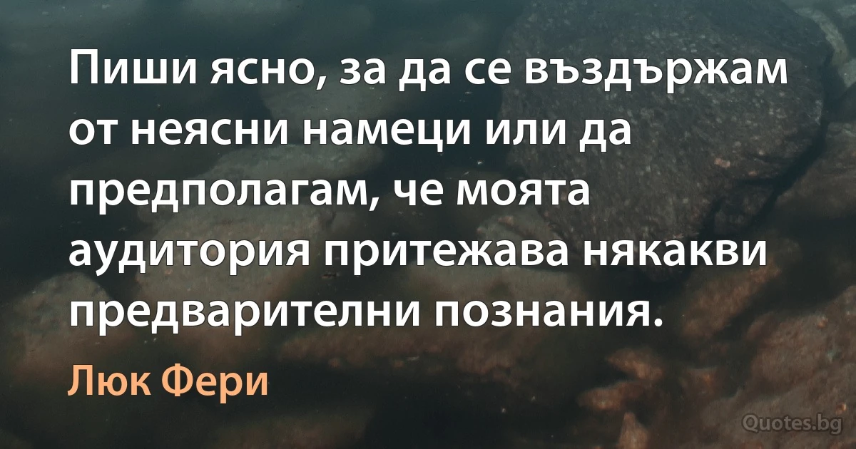 Пиши ясно, за да се въздържам от неясни намеци или да предполагам, че моята аудитория притежава някакви предварителни познания. (Люк Фери)