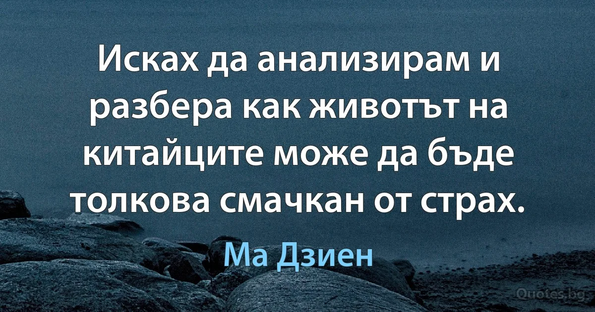 Исках да анализирам и разбера как животът на китайците може да бъде толкова смачкан от страх. (Ма Дзиен)