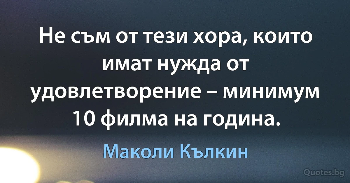 Не съм от тези хора, които имат нужда от удовлетворение – минимум 10 филма на година. (Маколи Кълкин)