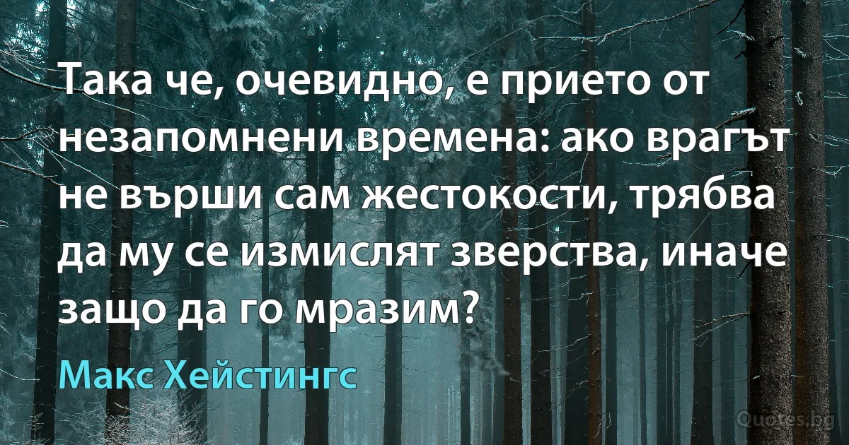 Така че, очевидно, е прието от незапомнени времена: ако врагът не върши сам жестокости, трябва да му се измислят зверства, иначе защо да го мразим? (Макс Хейстингс)