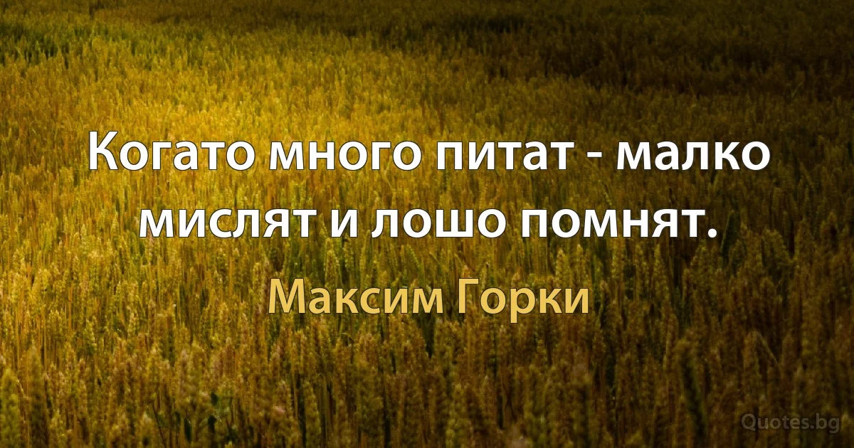 Когато много питат - малко мислят и лошо помнят. (Максим Горки)