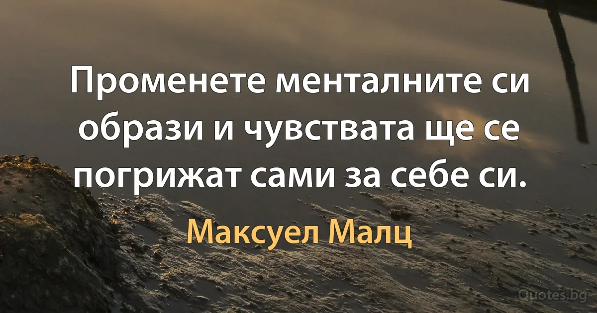 Променете менталните си образи и чувствата ще се погрижат сами за себе си. (Максуел Малц)