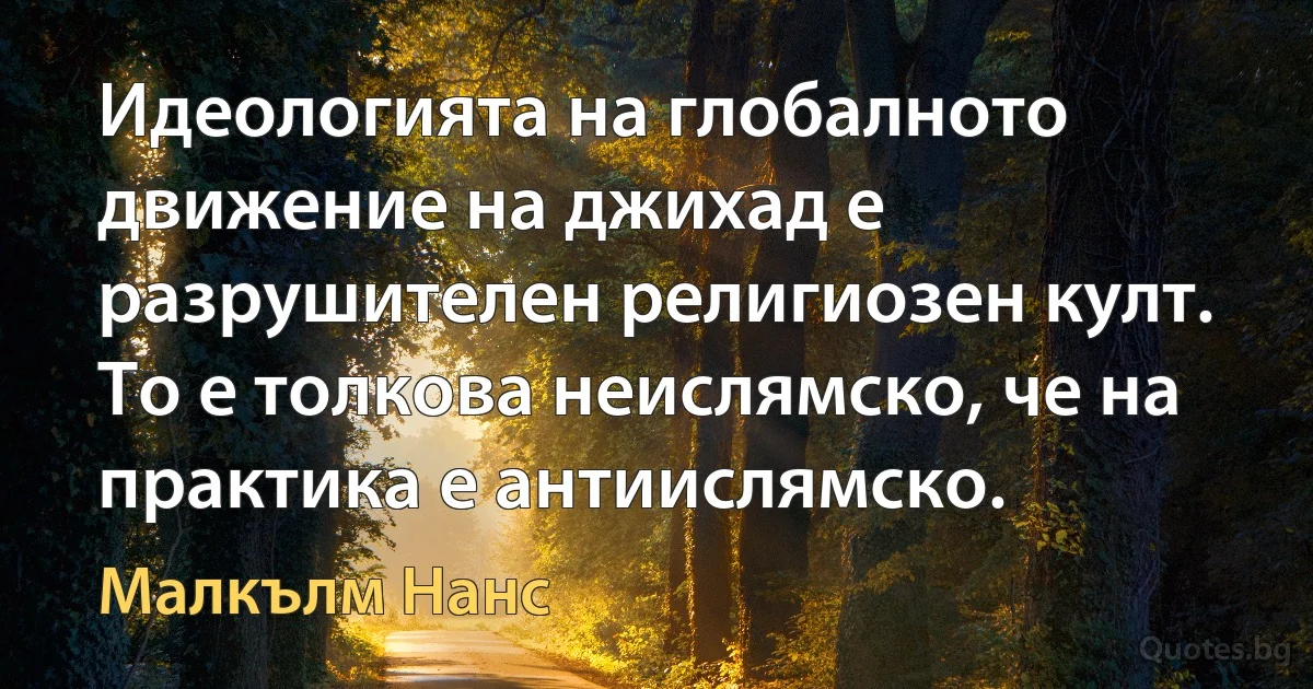 Идеологията на глобалното движение на джихад е разрушителен религиозен култ. То е толкова неислямско, че на практика е антиислямско. (Малкълм Нанс)