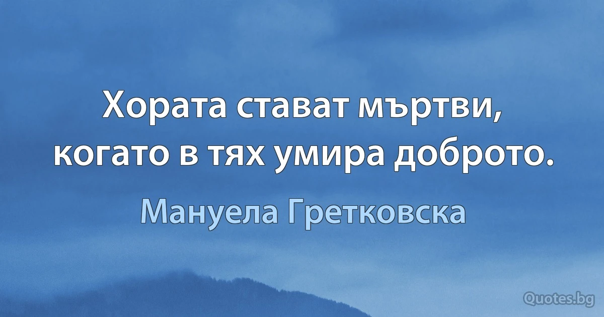 Хората стават мъртви, когато в тях умира доброто. (Мануела Гретковска)